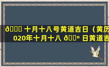 🍁 十月十八号黄道吉日（黄历2020年十月十八 🐺 日黄道吉日）